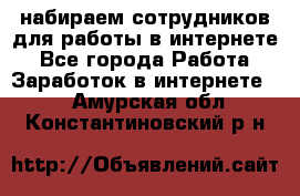 набираем сотрудников для работы в интернете - Все города Работа » Заработок в интернете   . Амурская обл.,Константиновский р-н